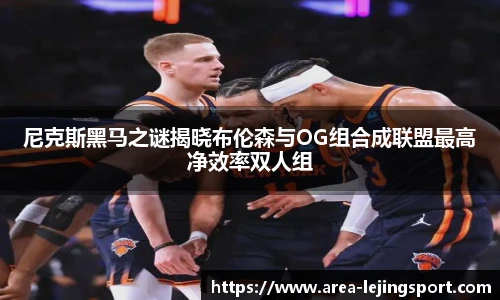尼克斯黑马之谜揭晓布伦森与OG组合成联盟最高净效率双人组